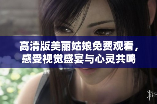 高清版美丽姑娘免费观看，感受视觉盛宴与心灵共鸣