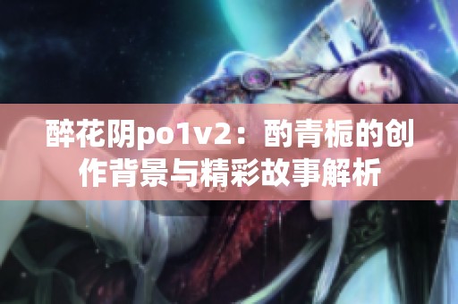 醉花阴po1v2：酌青栀的创作背景与精彩故事解析