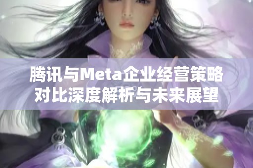 腾讯与Meta企业经营策略对比深度解析与未来展望