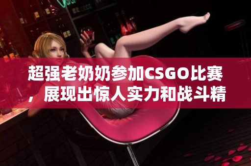 超强老奶奶参加CSGO比赛，展现出惊人实力和战斗精神