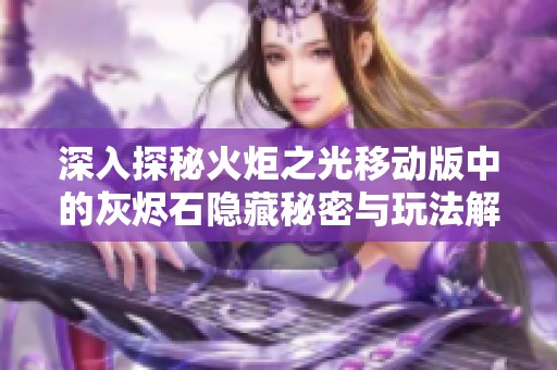 深入探秘火炬之光移动版中的灰烬石隐藏秘密与玩法解析