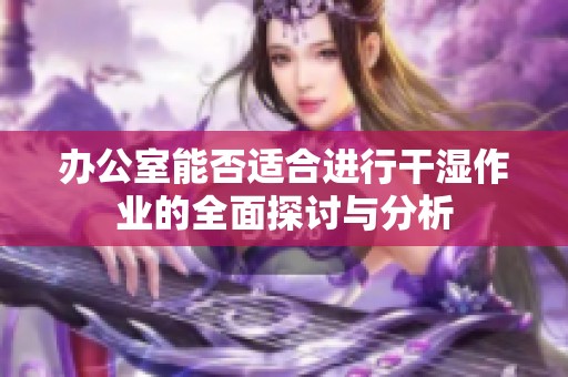 办公室能否适合进行干湿作业的全面探讨与分析