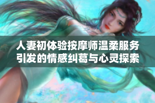 人妻初体验按摩师温柔服务引发的情感纠葛与心灵探索