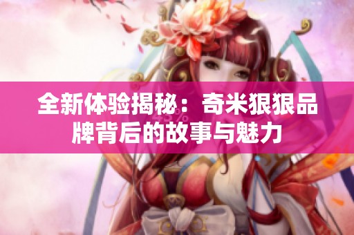 全新体验揭秘：奇米狠狠品牌背后的故事与魅力