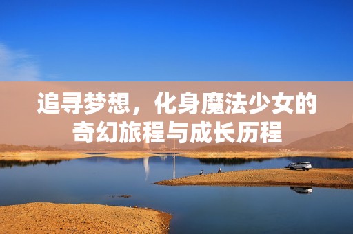 追寻梦想，化身魔法少女的奇幻旅程与成长历程