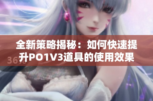 全新策略揭秘：如何快速提升PO1V3道具的使用效果