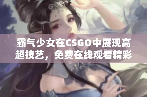 霸气少女在CSGO中展现高超技艺，免费在线观看精彩对局