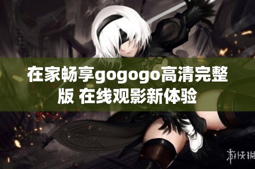 在家畅享gogogo高清完整版 在线观影新体验