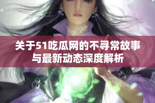 关于51吃瓜网的不寻常故事与最新动态深度解析