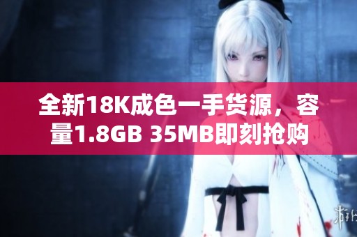 全新18K成色一手货源，容量1.8GB 35MB即刻抢购