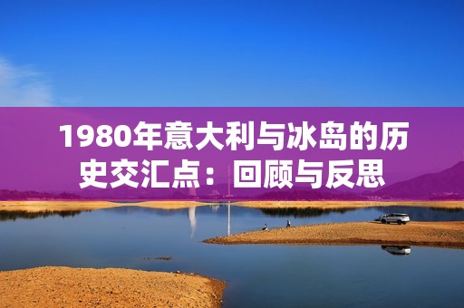 1980年意大利与冰岛的历史交汇点：回顾与反思