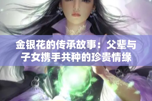 金银花的传承故事：父辈与子女携手共种的珍贵情缘