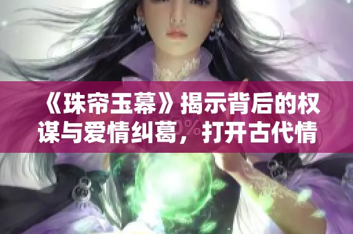 《珠帘玉幕》揭示背后的权谋与爱情纠葛，打开古代情感新视角