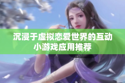 沉浸于虚拟恋爱世界的互动小游戏应用推荐