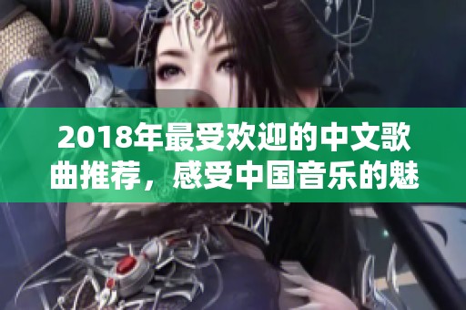 2018年最受欢迎的中文歌曲推荐，感受中国音乐的魅力