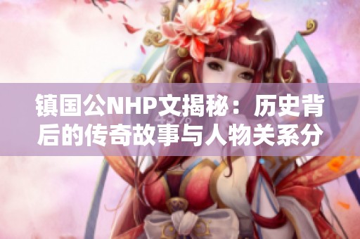 镇国公NHP文揭秘：历史背后的传奇故事与人物关系分析