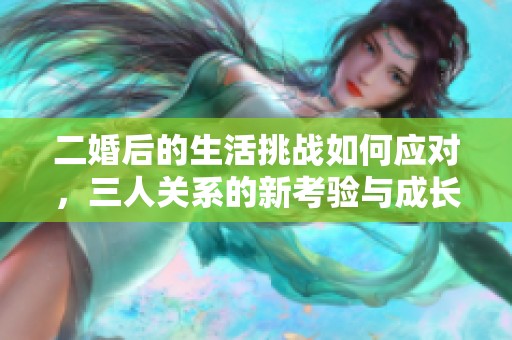 二婚后的生活挑战如何应对，三人关系的新考验与成长