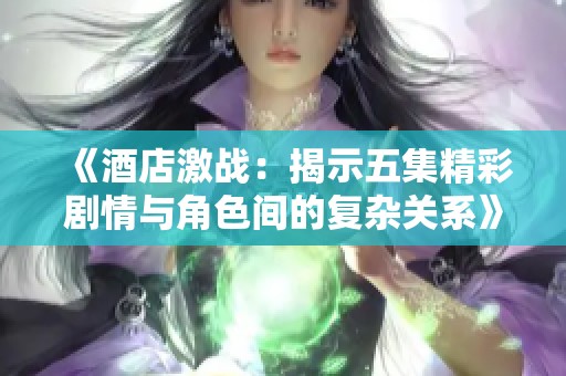 《酒店激战：揭示五集精彩剧情与角色间的复杂关系》