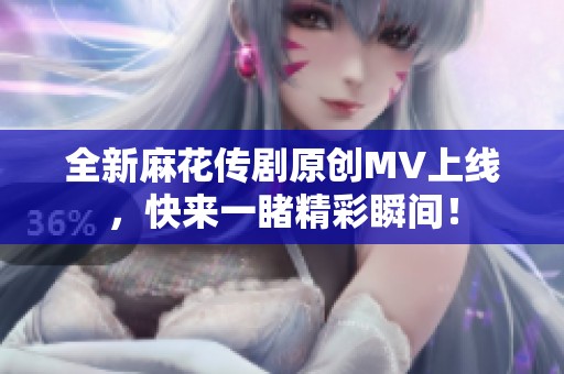 全新麻花传剧原创MV上线，快来一睹精彩瞬间！