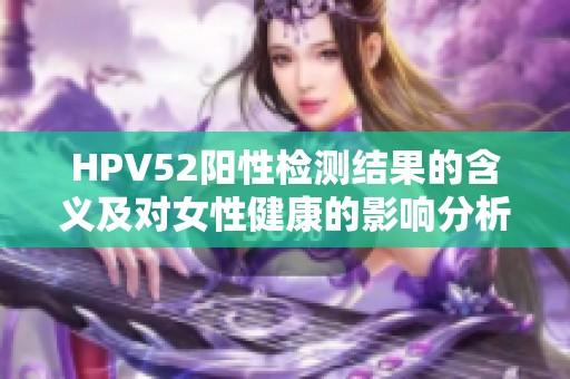 HPV52阳性检测结果的含义及对女性健康的影响分析