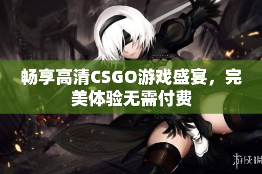 畅享高清CSGO游戏盛宴，完美体验无需付费