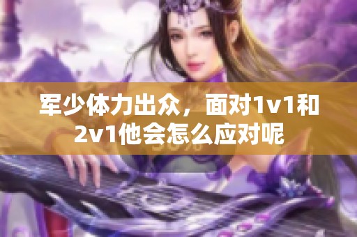 军少体力出众，面对1v1和2v1他会怎么应对呢