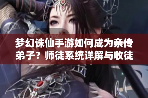 梦幻诛仙手游如何成为亲传弟子？师徒系统详解与收徒攻略