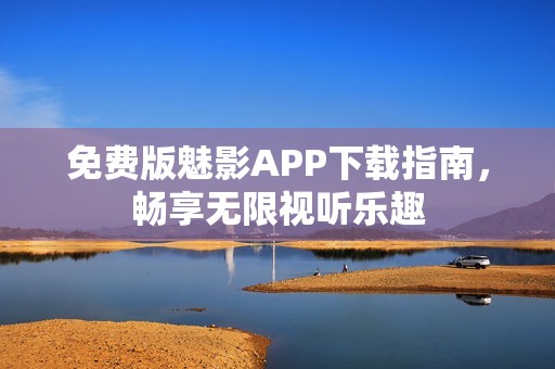 免费版魅影APP下载指南，畅享无限视听乐趣