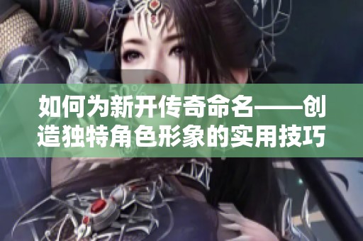 如何为新开传奇命名——创造独特角色形象的实用技巧与建议