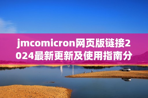 jmcomicron网页版链接2024最新更新及使用指南分析