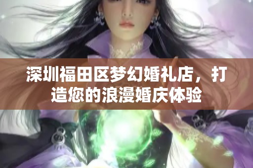 深圳福田区梦幻婚礼店，打造您的浪漫婚庆体验