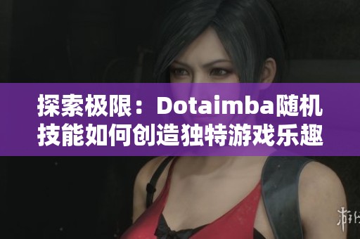 探索极限：Dotaimba随机技能如何创造独特游戏乐趣与体验