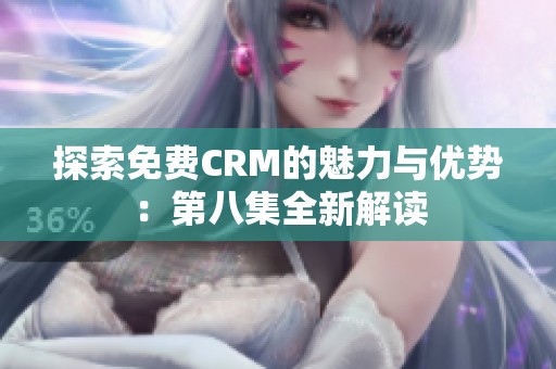 探索免费CRM的魅力与优势：第八集全新解读