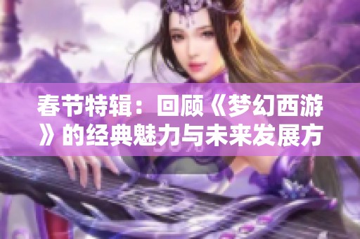 春节特辑：回顾《梦幻西游》的经典魅力与未来发展方向