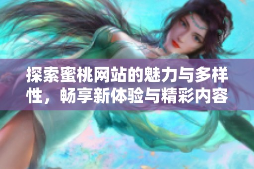 探索蜜桃网站的魅力与多样性，畅享新体验与精彩内容