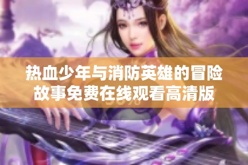 热血少年与消防英雄的冒险故事免费在线观看高清版