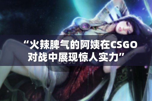 “火辣脾气的阿姨在CSGO对战中展现惊人实力”