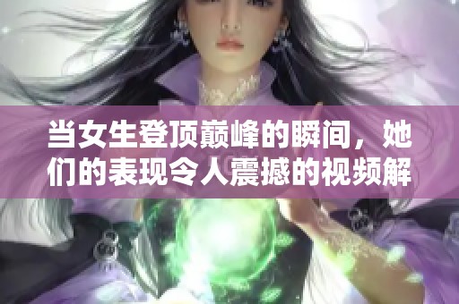 当女生登顶巅峰的瞬间，她们的表现令人震撼的视频解读