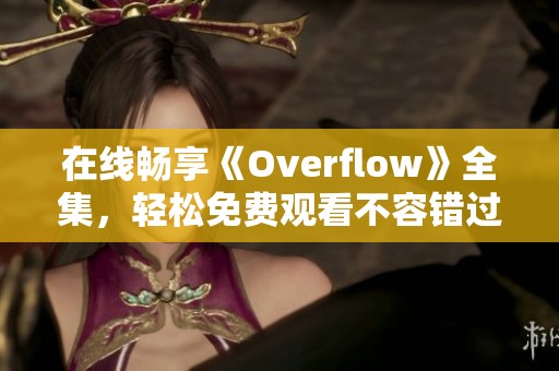 在线畅享《Overflow》全集，轻松免费观看不容错过！