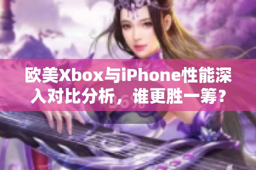 欧美Xbox与iPhone性能深入对比分析，谁更胜一筹？