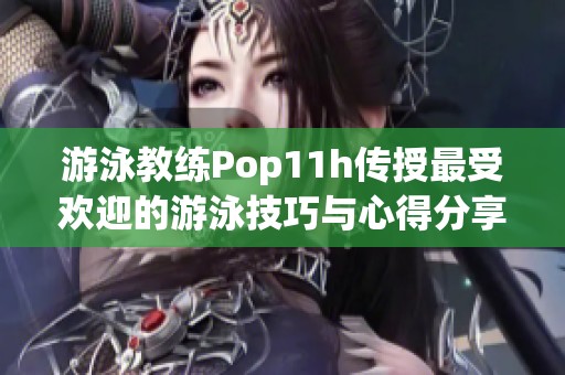 游泳教练Pop11h传授最受欢迎的游泳技巧与心得分享