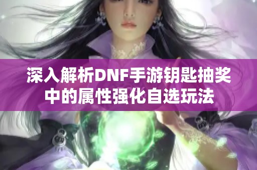 深入解析DNF手游钥匙抽奖中的属性强化自选玩法