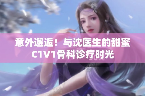 意外邂逅！与沈医生的甜蜜C1V1骨科诊疗时光